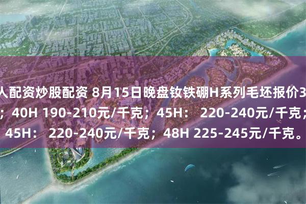 个人配资炒股配资 8月15日晚盘钕铁硼H系列毛坯报价35H 175-195元/千克；40H 190-210元/千克；45H： 220-240元/千克；48H 225-245元/千克。