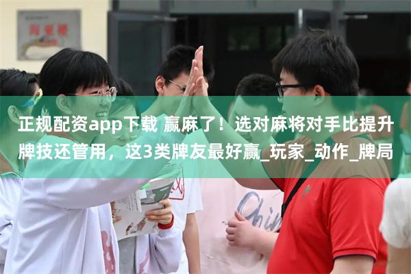 正规配资app下载 赢麻了！选对麻将对手比提升牌技还管用，这3类牌友最好赢_玩家_动作_牌局
