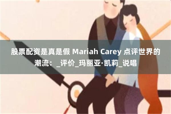 股票配资是真是假 Mariah Carey 点评世界的潮流：_评价_玛丽亚·凯莉_说唱