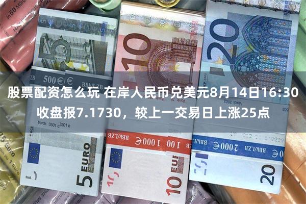 股票配资怎么玩 在岸人民币兑美元8月14日16:30收盘报7.1730，较上一交易日上涨25点