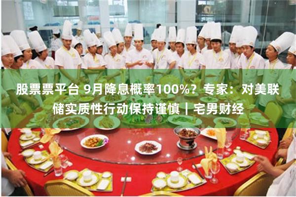 股票票平台 9月降息概率100%？专家：对美联储实质性行动保持谨慎｜宅男财经