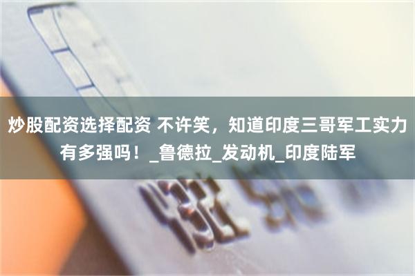 炒股配资选择配资 不许笑，知道印度三哥军工实力有多强吗！_鲁德拉_发动机_印度陆军