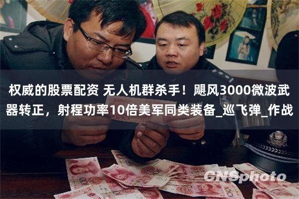 权威的股票配资 无人机群杀手！飓风3000微波武器转正，射程功率10倍美军同类装备_巡飞弹_作战