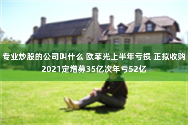 专业炒股的公司叫什么 欧菲光上半年亏损 正拟收购2021定增募35亿次年亏52亿