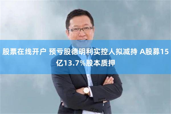 股票在线开户 预亏股德明利实控人拟减持 A股募15亿13.7%股本质押
