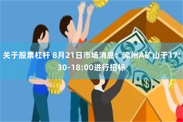 关于股票杠杆 8月21日市场消息：滦州A矿山于17:30-18:00进行招标