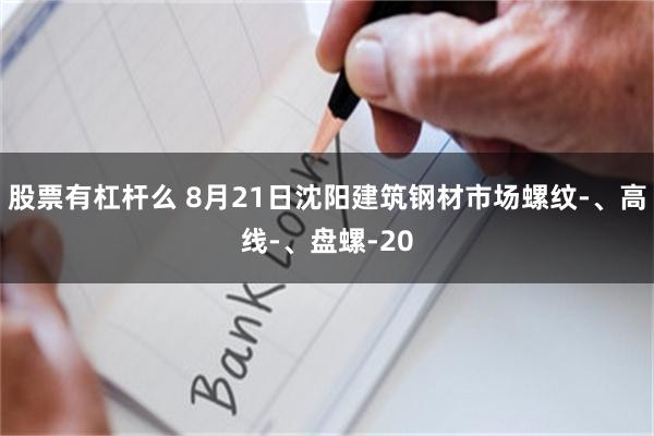 股票有杠杆么 8月21日沈阳建筑钢材市场螺纹-、高线-、盘螺-20