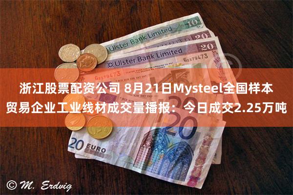 浙江股票配资公司 8月21日Mysteel全国样本贸易企业工业线材成交量播报：今日成交2.25万吨