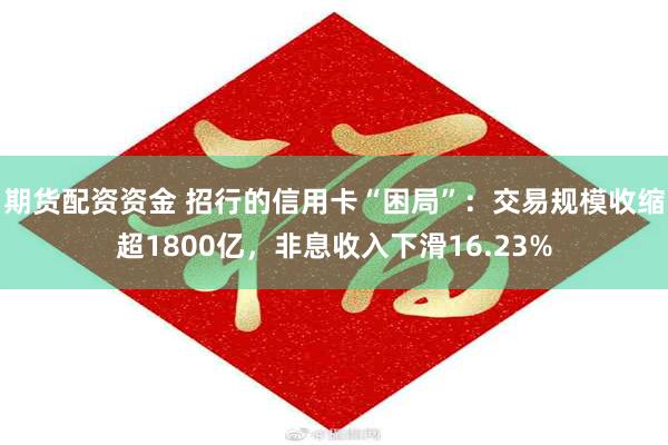 期货配资资金 招行的信用卡“困局”：交易规模收缩超1800亿，非息收入下滑16.23%