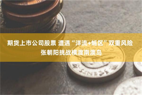 期货上市公司股票 遭遇“洋流+蚝区”双重风险 张朝阳挑战横渡南澳岛