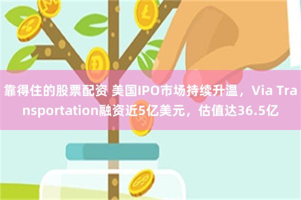 靠得住的股票配资 美国IPO市场持续升温，Via Transportation融资近5亿美元，估值达36.5亿