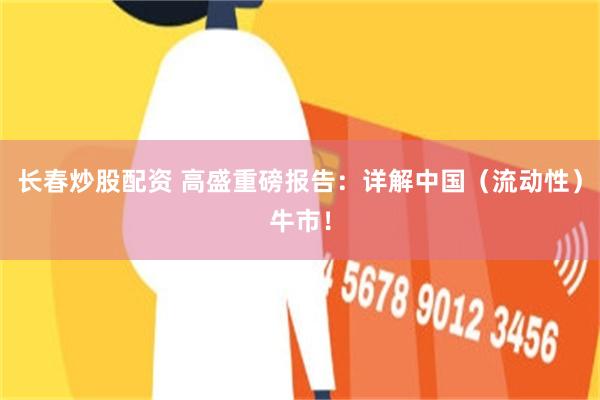 长春炒股配资 高盛重磅报告：详解中国（流动性）牛市！